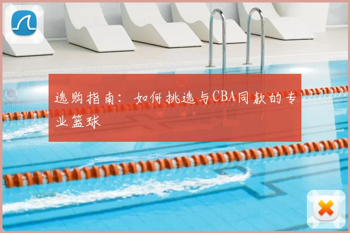 选购指南：如何挑选与CBA同款的专业篮球