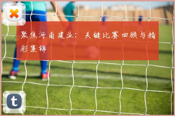 聚焦河南建业:关键比赛回顾与精彩集锦