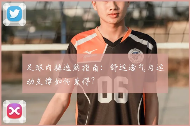 足球内裤选购指南：舒适透气与运动支撑如何兼得？