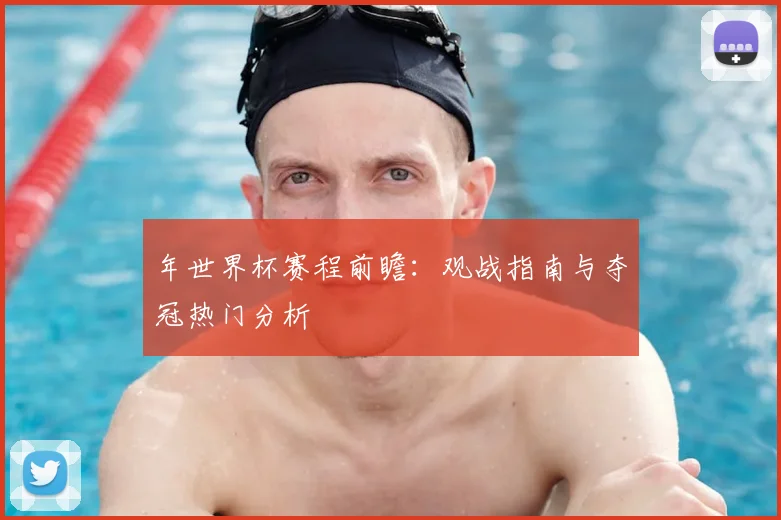 年世界杯赛程前瞻：观战指南与夺冠热门分析
