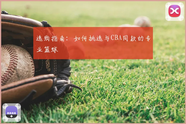选购指南:如何挑选与CBA同款的专业篮球