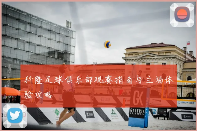 科隆足球俱乐部观赛指南与主场体验攻略