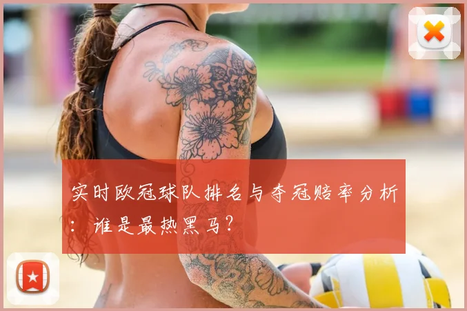 实时欧冠球队排名与夺冠赔率分析：谁是最热黑马？