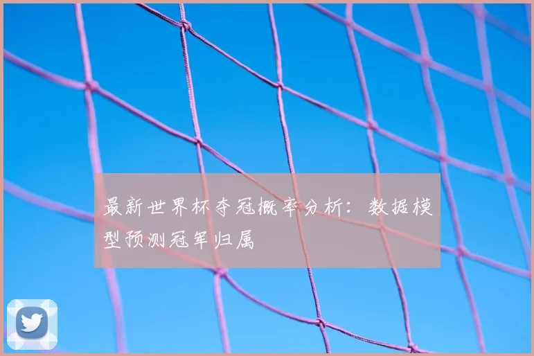 最新世界杯夺冠概率分析：数据模型预测冠军归属