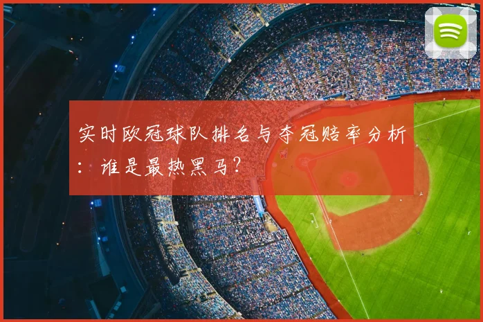 实时欧冠球队排名与夺冠赔率分析:谁是最热黑马?