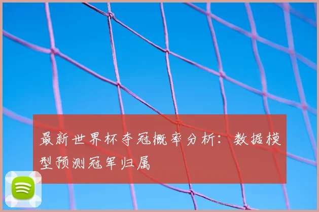 最新世界杯夺冠概率分析:数据模型预测冠军归属
