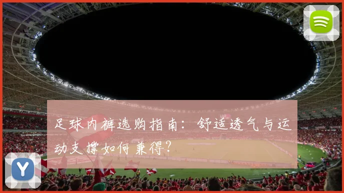 足球内裤选购指南:舒适透气与运动支撑如何兼得?