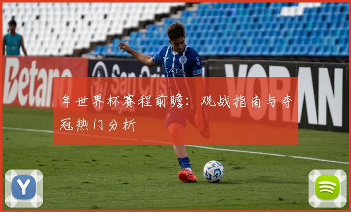 年世界杯赛程前瞻:观战指南与夺冠热门分析